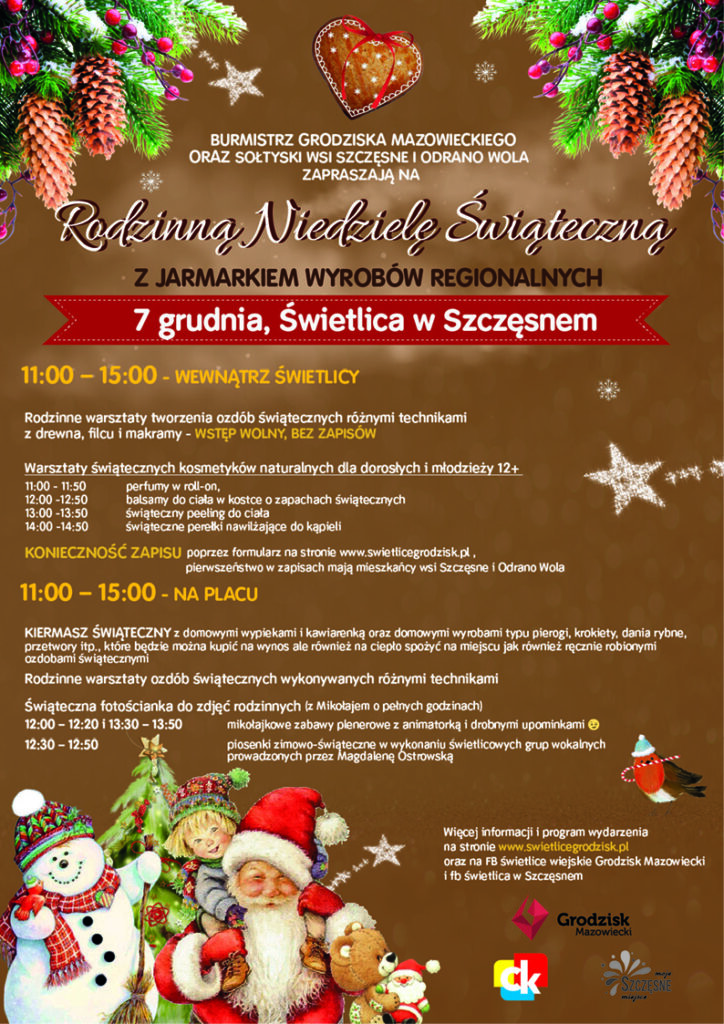 Burmistrz Grodziska Mazowieckiego oraz sołtyski wsi Szczęsne i Odrano-Wola zapraszają na Rodzinną Niedzielę Świąteczną z jarmarkiem wyrobów regionalnych 7 grudnia, świetlica w Szczęsnem. 11:00-15:00 - Wewnątrz świetlicy Rodzinne warsztaty tworzenia ozdób świątecznych różnymi technikami z drewna, filcu i makramy - wstęp wolny, bez zapisów. Warsztaty świątecznych kosmetyków naturalnych dla dorosłych i młodzieży 12+: 11:00-11:50 perfumy w roll-on, 12:00-12:50 balsamy do ciała w kostce o zapachach świątecznych, 13:00-13:50 świąteczny peeling do ciała, 14:00-14:50 świąteczne perełki nawilżające do kąpieli, Konieczność zapisu poprzez formularz na stronie www.swietlicegrodzisk.pl, pierwszeństwo w zapisach mają mieszkańcy wsi Szczęsne i Odrano Wola. 11:00-15:00 - na placu kiermasz świąteczny z domowymi wypiekami i kawiarenką oraz domowymi wyrobami typu pierogi, krokiety, dania rybne, przetwory itp., które będzie można kupić na wynos ale również na ciepło spożyć na miejscu jak również ręcznie robionymi ozdobami świątecznymi. Rodzinne warsztaty ozdób świątecznych wykonywanych różnymi technikami. Świąteczna fotościanka do zdjęć rodzinnych (z Mikołajem o pełnych godzinach): 12:00-12:20 i 13:30-13:50 mikołajkowe zabawy plenerowe z animatorką i drobnymi upominkami, 12:30-12:50 piosenki zimowo-świąteczne w wykonaniu świetlicowych grup wokalnych prowadzonych przez Magdalenę Ostrowską, Więcej informacji i program wydarzenia na stronie www.swietlicegrodzisk.pl oraz na facebook świetlice wiejskie Grodzisk Mazowiecki i facebook świetlica w Szczęsnem.