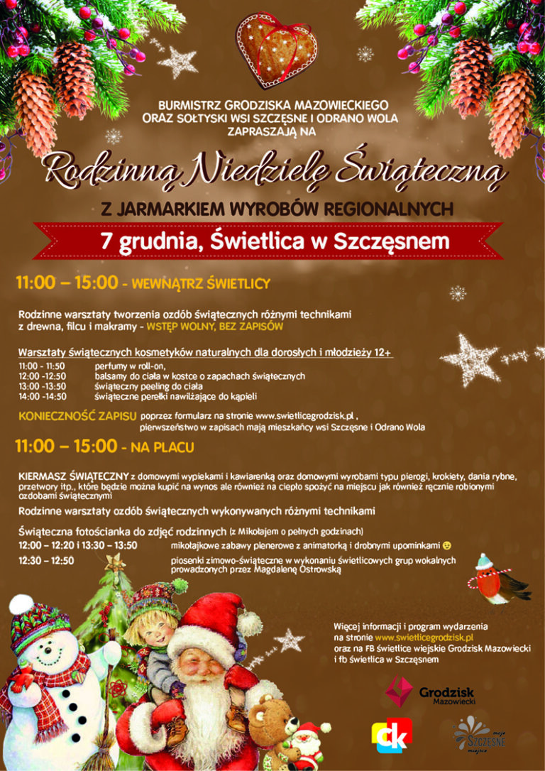Burmistrz Grodziska Mazowieckiego oraz sołtyski wsi Szczęsne i Odrano-Wola zapraszają na Rodzinną Niedzielę Świąteczną z jarmarkiem wyrobów regionalnych 7 grudnia, świetlica w Szczęsnem. 11:00-15:00 - Wewnątrz świetlicy Rodzinne warsztaty tworzenia ozdób świątecznych różnymi technikami z drewna, filcu i makramy - wstęp wolny, bez zapisów. Warsztaty świątecznych kosmetyków naturalnych dla dorosłych i młodzieży 12+: 11:00-11:50 perfumy w roll-on, 12:00-12:50 balsamy do ciała w kostce o zapachach świątecznych, 13:00-13:50 świąteczny peeling do ciała, 14:00-14:50 świąteczne perełki nawilżające do kąpieli, Konieczność zapisu poprzez formularz na stronie www.swietlicegrodzisk.pl, pierwszeństwo w zapisach mają mieszkańcy wsi Szczęsne i Odrano Wola. 11:00-15:00 - na placu kiermasz świąteczny z domowymi wypiekami i kawiarenką oraz domowymi wyrobami typu pierogi, krokiety, dania rybne, przetwory itp., które będzie można kupić na wynos ale również na ciepło spożyć na miejscu jak również ręcznie robionymi ozdobami świątecznymi. Rodzinne warsztaty ozdób świątecznych wykonywanych różnymi technikami. Świąteczna fotościanka do zdjęć rodzinnych (z Mikołajem o pełnych godzinach): 12:00-12:20 i 13:30-13:50 mikołajkowe zabawy plenerowe z animatorką i drobnymi upominkami, 12:30-12:50 piosenki zimowo-świąteczne w wykonaniu świetlicowych grup wokalnych prowadzonych przez Magdalenę Ostrowską, Więcej informacji i program wydarzenia na stronie www.swietlicegrodzisk.pl oraz na facebook świetlice wiejskie Grodzisk Mazowiecki i facebook świetlica w Szczęsnem.