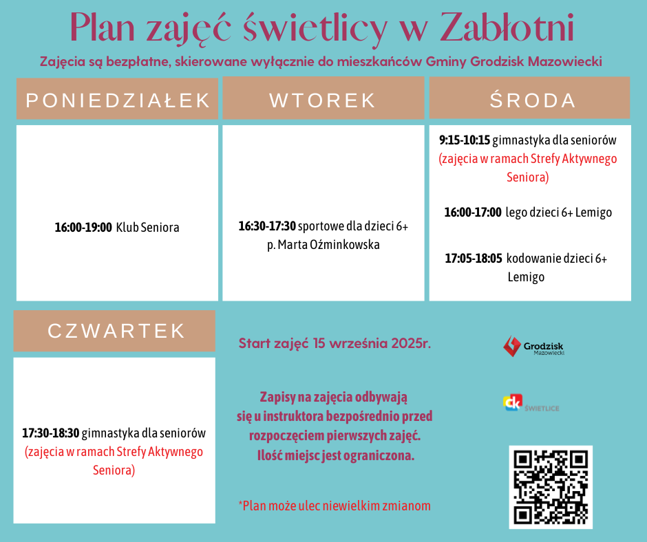 Plan zajęć świetlicy w Zabłotni. Zajęcia są bezpłatne, skierowane wyłącznie do mieszkańców Gminy Grodzisk Mazowiecki. Poniedziałek 16:00-19:00 Klub Seniora Wtorek 16:30-17:30 sportowe dla dzieci 6+ p. Marta Oźminkowska Środa 9:15-10:15 gimnastyka dla seniorów (zajęcia w ramach Strefy Aktywnego Seniora) 16:00-17:00 lego dzieci 6+ Lemigo 17:05-18:05 kodowanie dzieci 6+ Lemigo Czwartek 17:30-18:30 gimnastyka dla seniorów (zajęcia w ramach Strefy Aktywnego Seniora) Start zajęć 15 września 2025r. Zapisy na zajęcia odbywają się u instruktora bezpośrednio przed rozpoczęciem pierwszych zajęć. Ilość miejsc jest ograniczona. *Plan może ulec niewielkim zmianom.