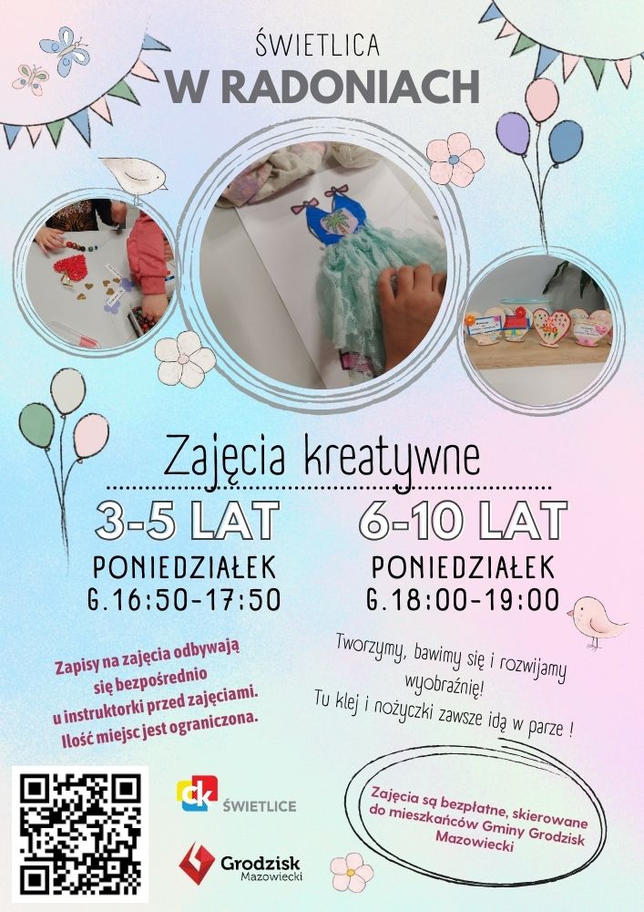 Świetlica w Radoniach. Zajęcia kreatywne. 3-5 lat poniedziałek godzina 16:50-17:50 6-10 lat poniedziałek godzina 18:00-19:00 Tworzymy, bawimy się i rozwijamy wyobraźnię! Tu klej i nożyczki zawsze idą w parze! Zajęcia są bezpłatne, skierowane do mieszkańców Gminy Grodzisk Mazowiecki. Zapisy na zajęcia odbywają się bezpośrednio u instruktorki przed zajęciami. Ilość miejsc jest ograniczona.